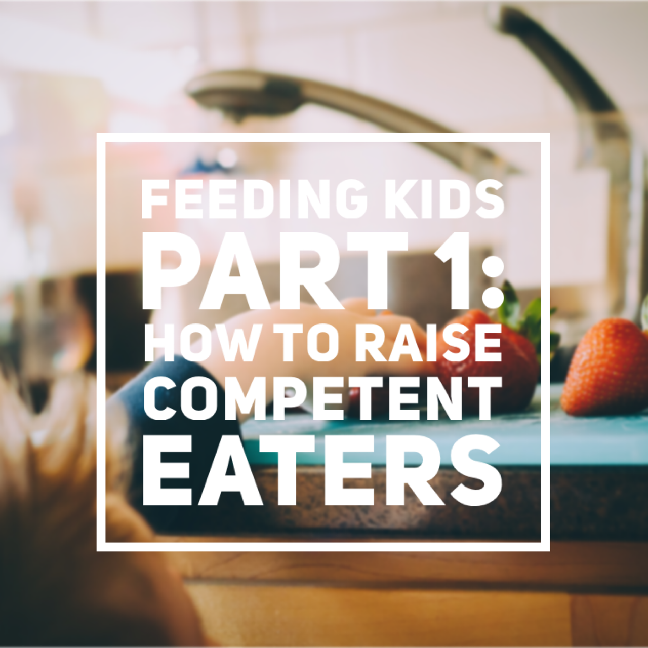 Feeding Kids Part 1: How to Raise Competent Eaters